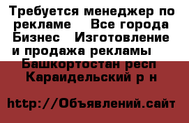 Требуется менеджер по рекламе! - Все города Бизнес » Изготовление и продажа рекламы   . Башкортостан респ.,Караидельский р-н